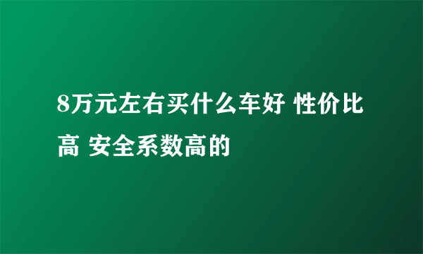 8万元左右买什么车好 性价比高 安全系数高的