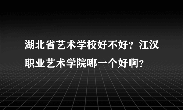 湖北省艺术学校好不好？江汉职业艺术学院哪一个好啊？