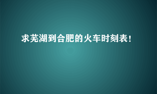 求芜湖到合肥的火车时刻表！