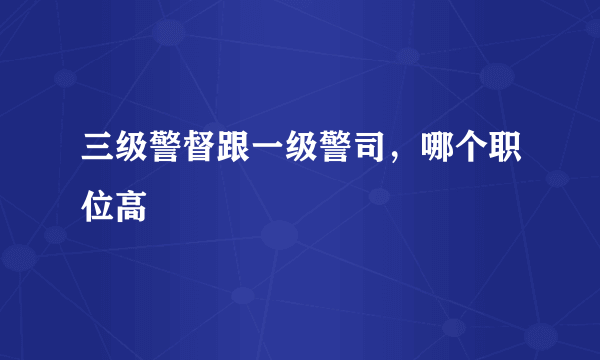 三级警督跟一级警司，哪个职位高