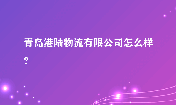 青岛港陆物流有限公司怎么样？