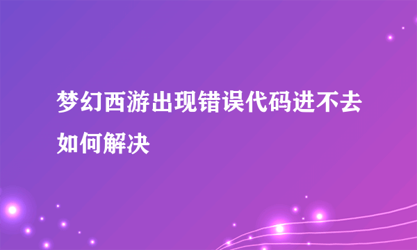 梦幻西游出现错误代码进不去如何解决