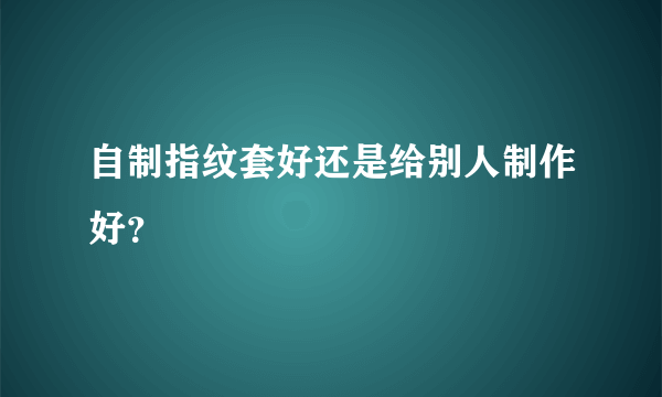 自制指纹套好还是给别人制作好？