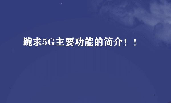 跪求5G主要功能的简介！！