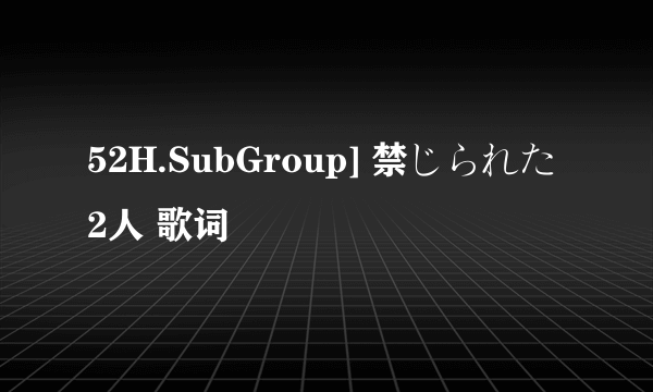 52H.SubGroup] 禁じられた2人 歌词