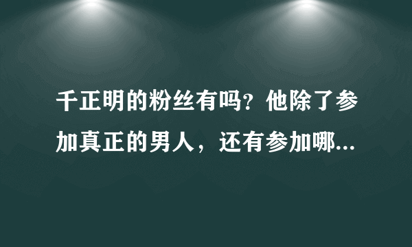 千正明的粉丝有吗？他除了参加真正的男人，还有参加哪些综艺呢？runningman就两期。