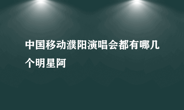 中国移动濮阳演唱会都有哪几个明星阿