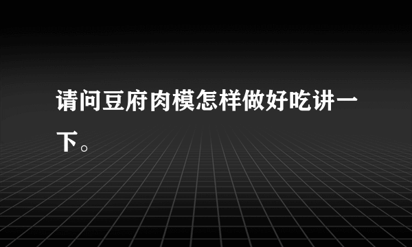 请问豆府肉模怎样做好吃讲一下。