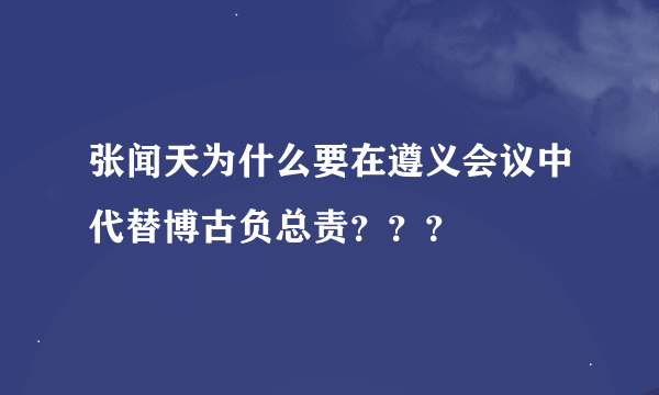 张闻天为什么要在遵义会议中代替博古负总责？？？