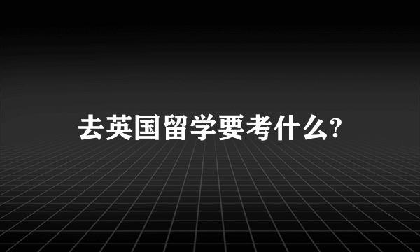 去英国留学要考什么?