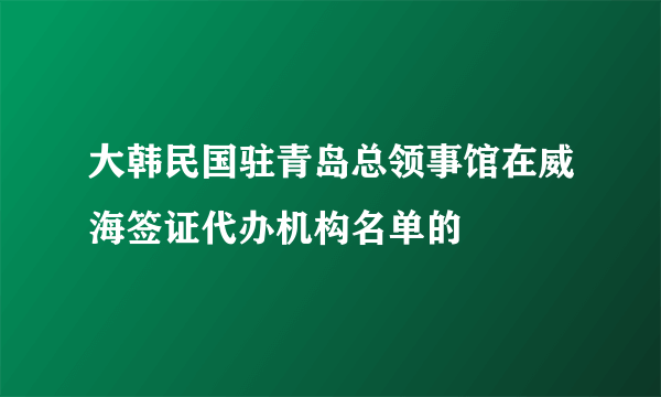 大韩民国驻青岛总领事馆在威海签证代办机构名单的