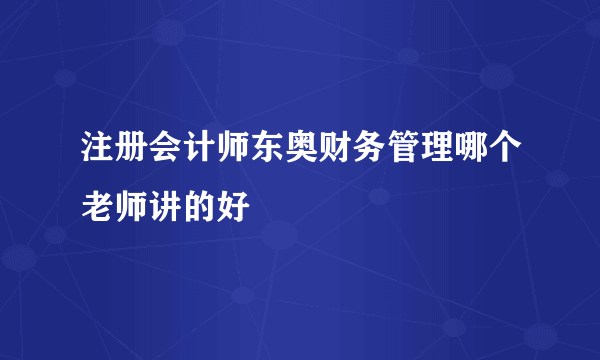 注册会计师东奥财务管理哪个老师讲的好