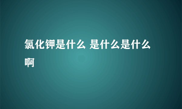 氯化钾是什么 是什么是什么啊