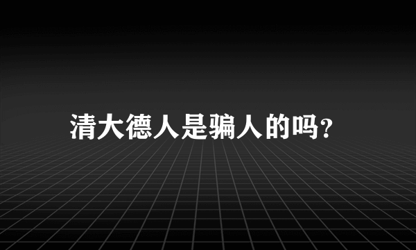 清大德人是骗人的吗？