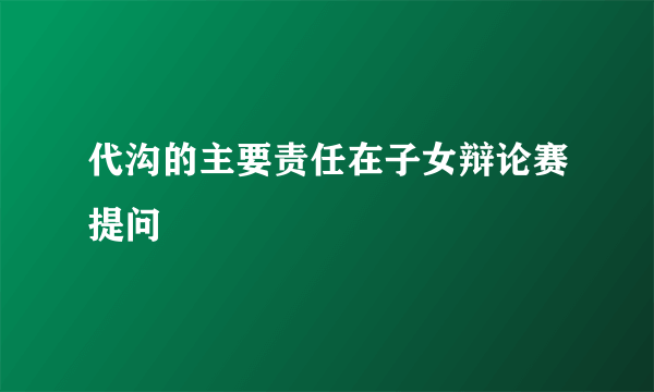 代沟的主要责任在子女辩论赛提问