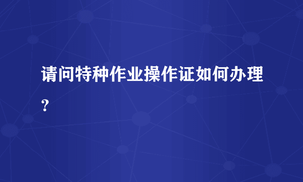 请问特种作业操作证如何办理？