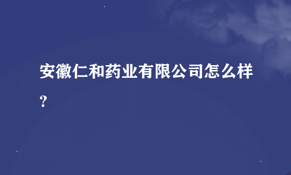 安徽仁和药业有限公司怎么样？