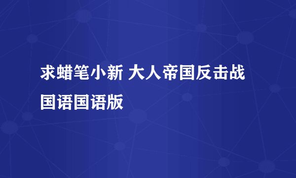 求蜡笔小新 大人帝国反击战 国语国语版