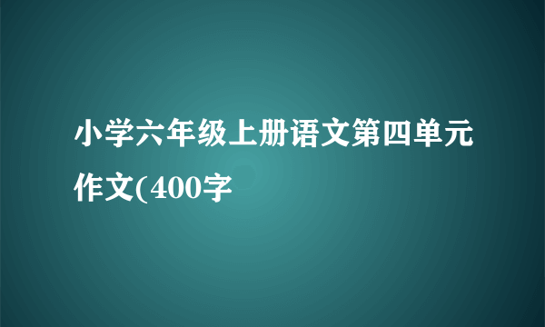 小学六年级上册语文第四单元作文(400字