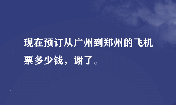 现在预订从广州到郑州的飞机票多少钱，谢了。