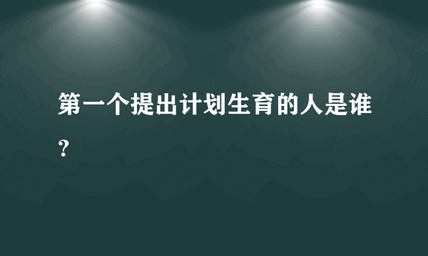 第一个提出计划生育的人是谁？