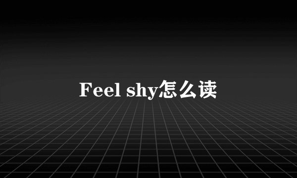 Feel shy怎么读