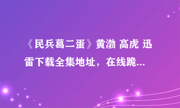 《民兵葛二蛋》黄渤 高虎 迅雷下载全集地址，在线跪求……在线等~