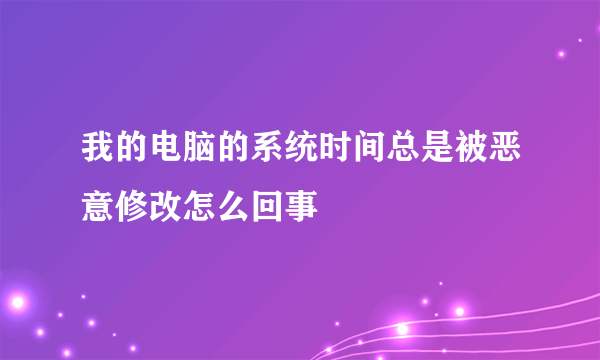 我的电脑的系统时间总是被恶意修改怎么回事