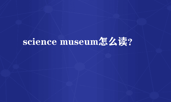 science museum怎么读？