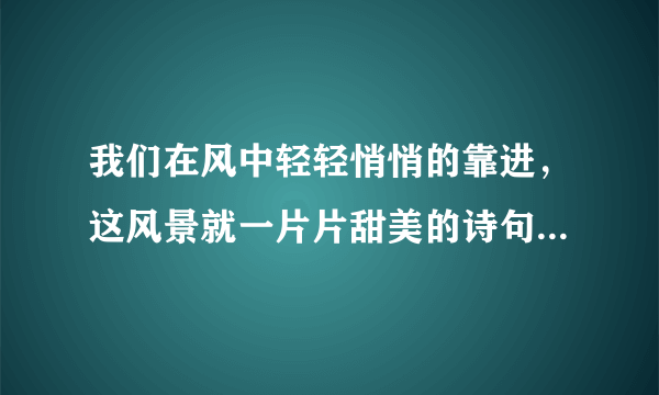 我们在风中轻轻悄悄的靠进，这风景就一片片甜美的诗句，你脸上的唇印.....这是什么歌？