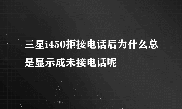 三星i450拒接电话后为什么总是显示成未接电话呢