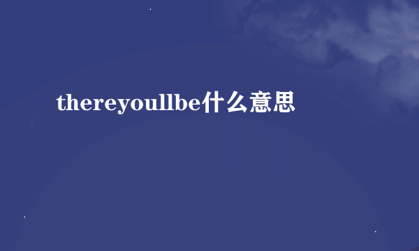 thereyoullbe什么意思