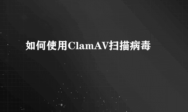 如何使用ClamAV扫描病毒