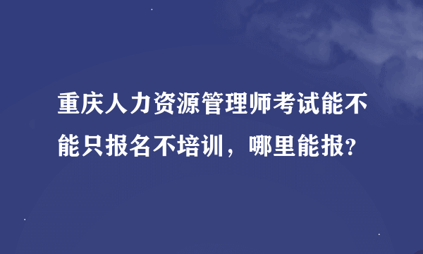 重庆人力资源管理师考试能不能只报名不培训，哪里能报？