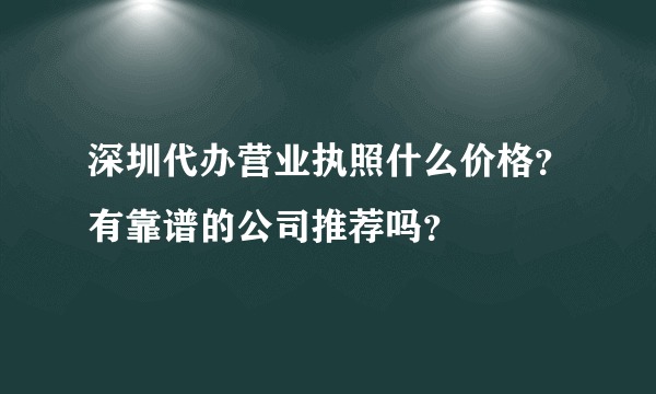 深圳代办营业执照什么价格？有靠谱的公司推荐吗？