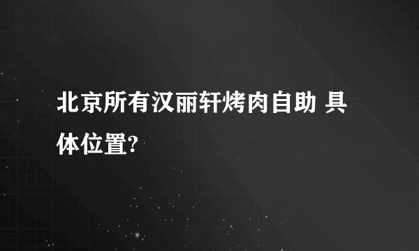 北京所有汉丽轩烤肉自助 具体位置?