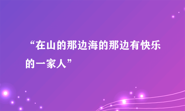 “在山的那边海的那边有快乐的一家人”