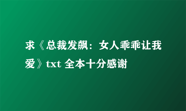 求《总裁发飙：女人乖乖让我爱》txt 全本十分感谢