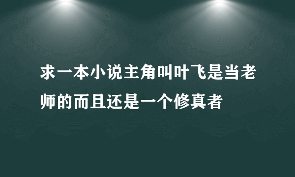 求一本小说主角叫叶飞是当老师的而且还是一个修真者