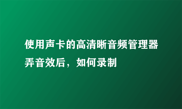 使用声卡的高清晰音频管理器弄音效后，如何录制