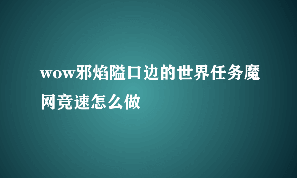 wow邪焰隘口边的世界任务魔网竞速怎么做