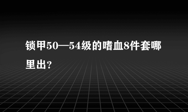 锁甲50—54级的嗜血8件套哪里出？