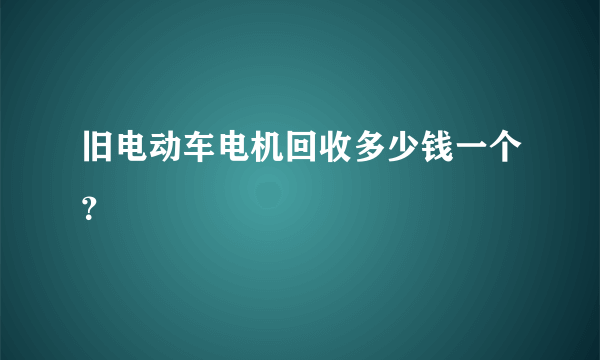 旧电动车电机回收多少钱一个？