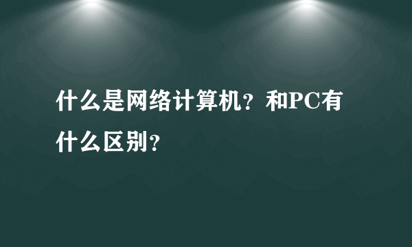 什么是网络计算机？和PC有什么区别？