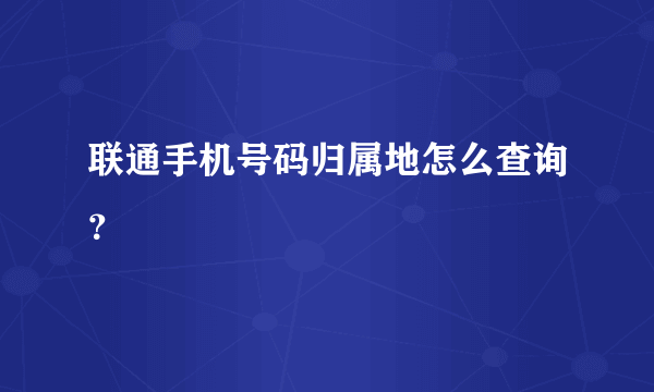 联通手机号码归属地怎么查询？