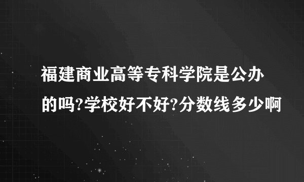 福建商业高等专科学院是公办的吗?学校好不好?分数线多少啊