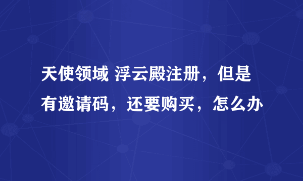 天使领域 浮云殿注册，但是有邀请码，还要购买，怎么办