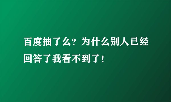 百度抽了么？为什么别人已经回答了我看不到了！