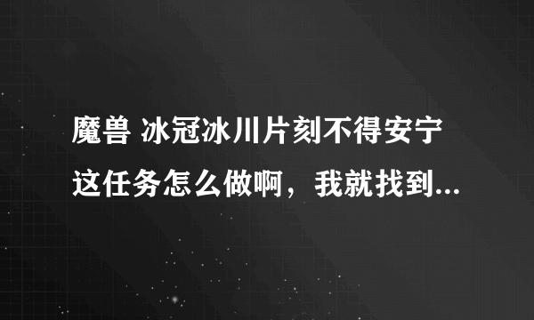 魔兽 冰冠冰川片刻不得安宁这任务怎么做啊，我就找到了徽记和长袍，节杖和另一个找不到啊~