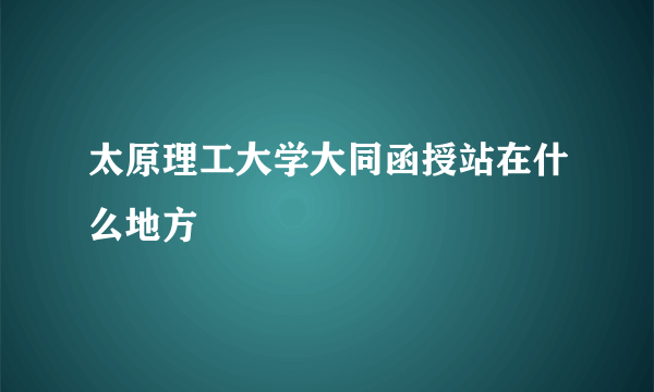 太原理工大学大同函授站在什么地方